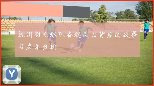 杭州羽毛球队奋起反击背后的故事与启示分析