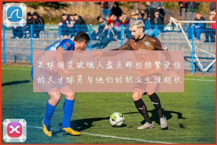 足球明星玻璃人盘点那些频繁受伤的天才球员与他们的职业生涯起伏