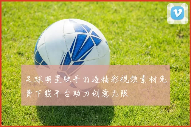 足球明星联手打造精彩视频素材免费下载平台助力创意无限