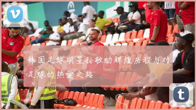 韩国足球明星孙敏的辉煌历程与对足球的热爱之路