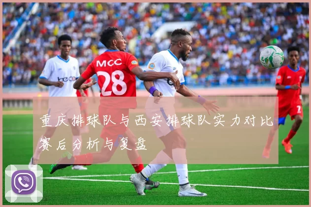 重庆排球队与西安排球队实力对比赛后分析与复盘