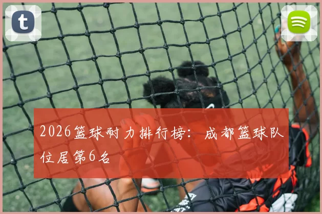 2026篮球耐力排行榜：成都篮球队位居第6名