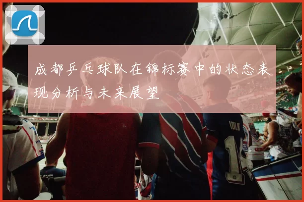 成都乒乓球队在锦标赛中的状态表现分析与未来展望