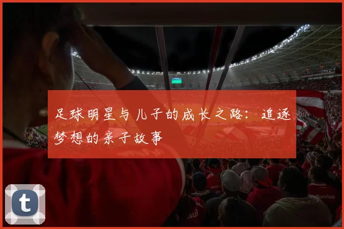 足球明星与儿子的成长之路：追逐梦想的亲子故事