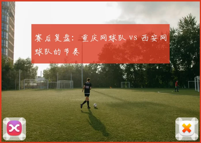 赛后复盘：重庆网球队 vs 西安网球队的节奏