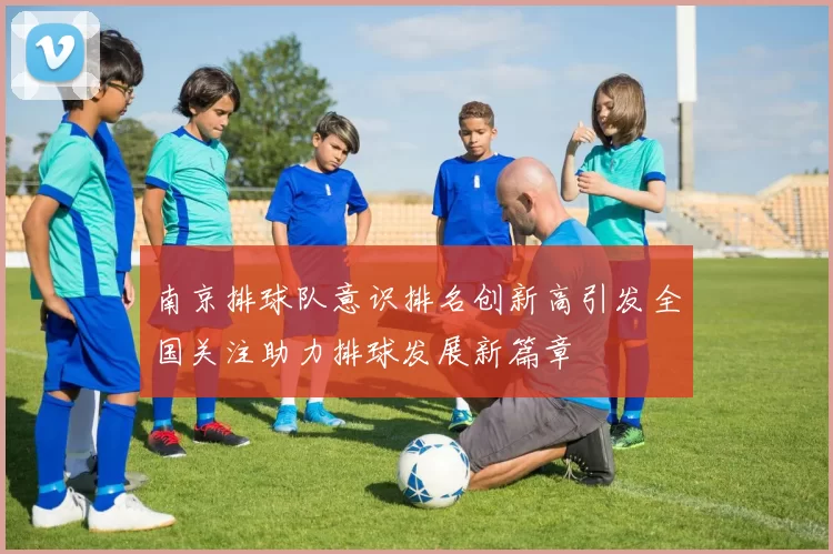 南京排球队意识排名创新高引发全国关注助力排球发展新篇章
