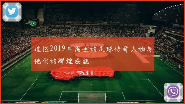 追忆2019年离世的足球传奇人物与他们的辉煌成就